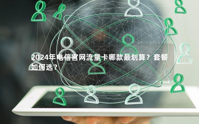 2024年电信官网流量卡哪款最划算？套餐如何选？
