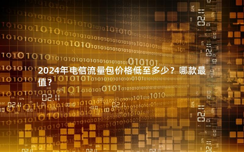 2024年电信流量包价格低至多少？哪款最值？