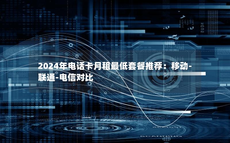 2024年电话卡月租最低套餐推荐：移动-联通-电信对比