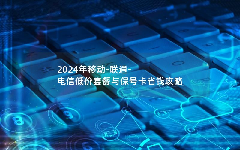 2024年移动-联通-电信低价套餐与保号卡省钱攻略