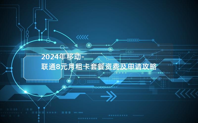 2024年移动-联通8元月租卡套餐资费及申请攻略