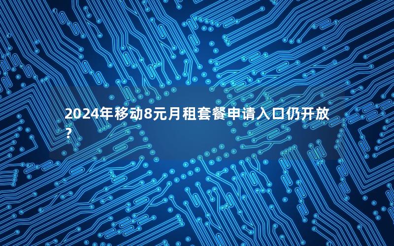 2024年移动8元月租套餐申请入口仍开放？