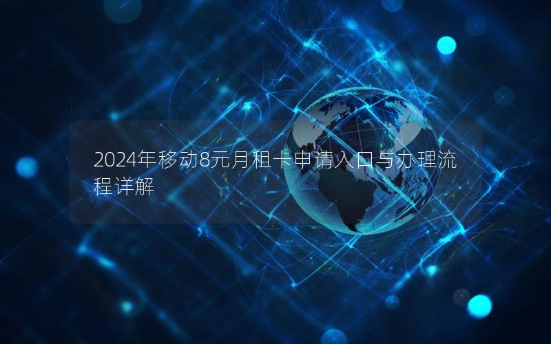 2024年移动8元月租卡申请入口与办理流程详解