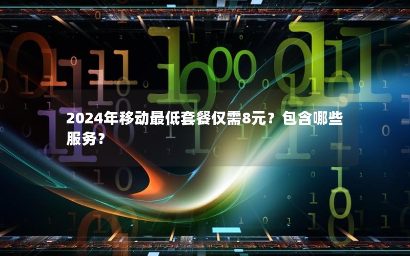 2024年移动最低套餐仅需8元？包含哪些服务？