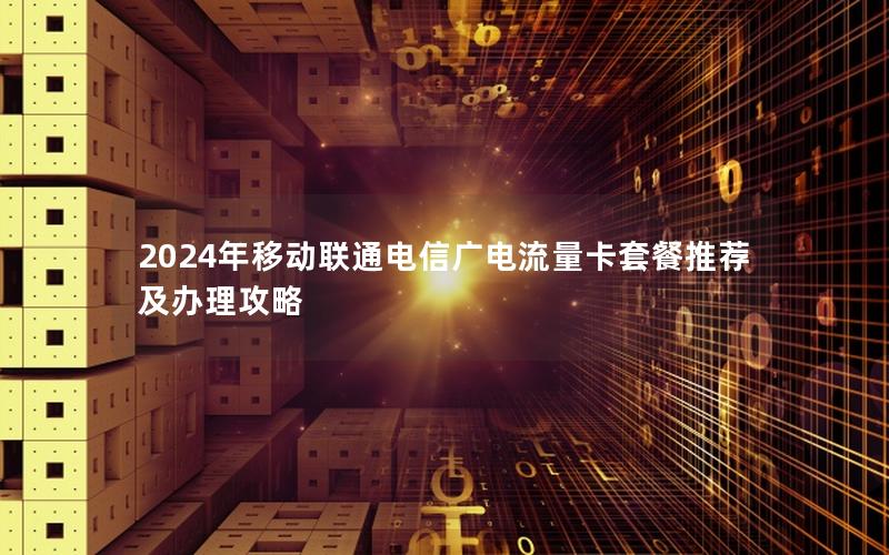 2024年移动联通电信广电流量卡套餐推荐及办理攻略