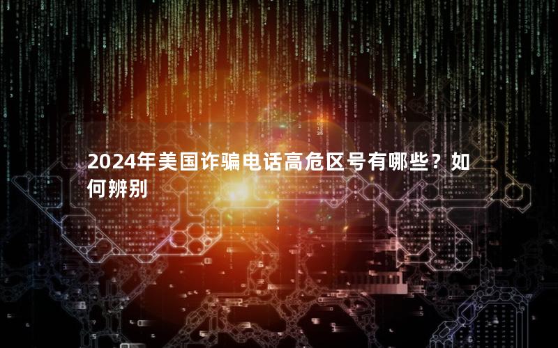 2024年美国诈骗电话高危区号有哪些？如何辨别