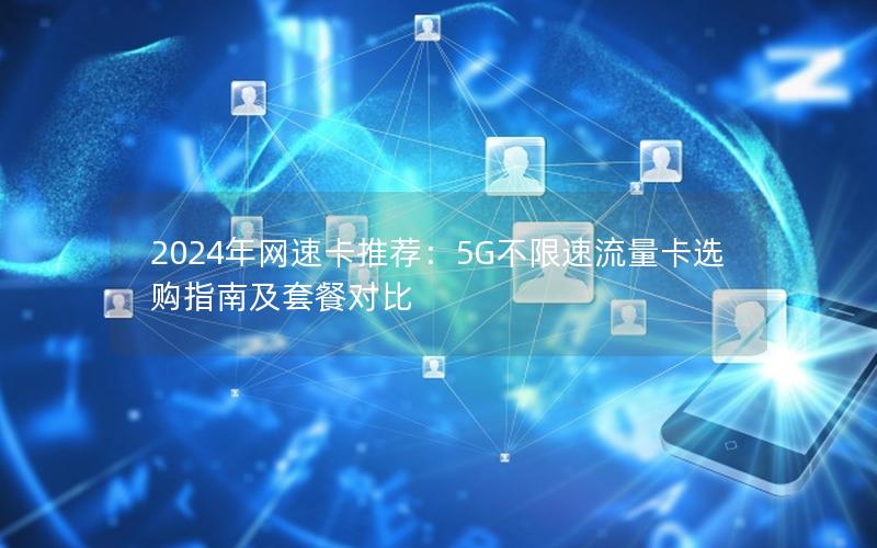 2024年网速卡推荐：5G不限速流量卡选购指南及套餐对比