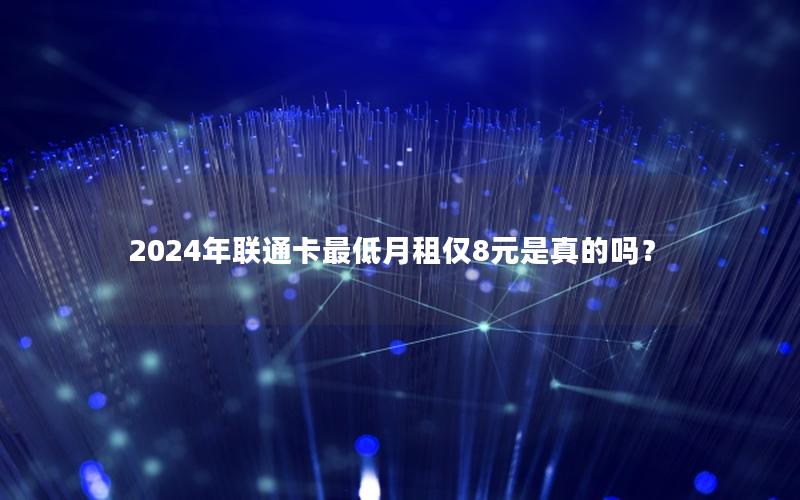 2024年联通卡最低月租仅8元是真的吗？
