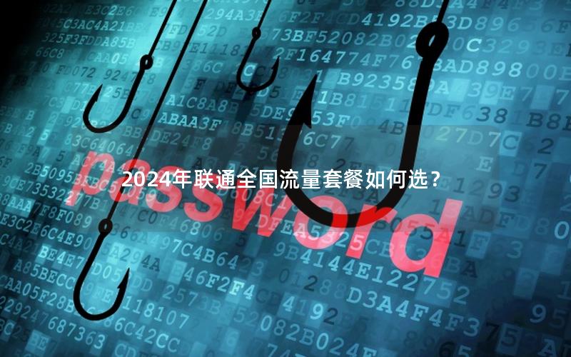 2024年联通全国流量套餐如何选？