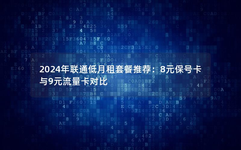 2024年联通低月租套餐推荐：8元保号卡与9元流量卡对比