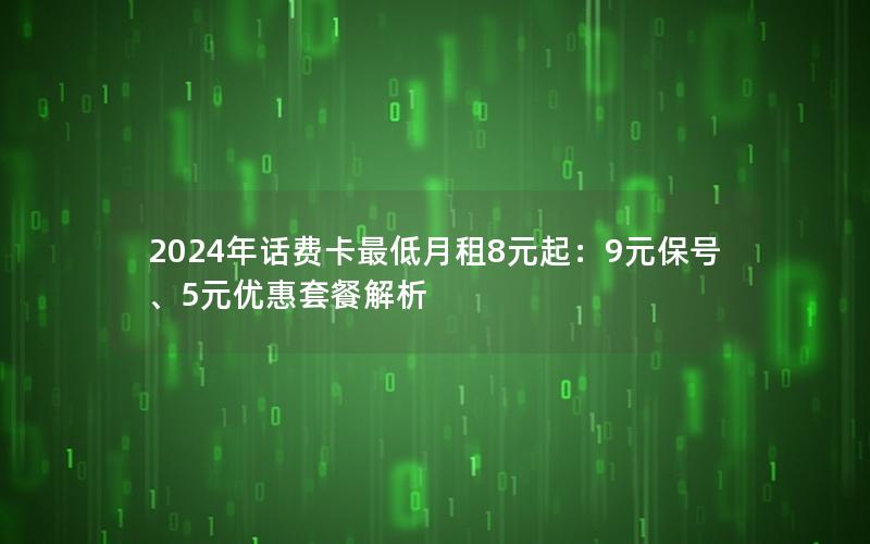 2024年话费卡最低月租8元起：9元保号、5元优惠套餐解析