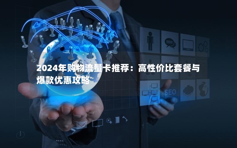 2024年购物流量卡推荐：高性价比套餐与爆款优惠攻略