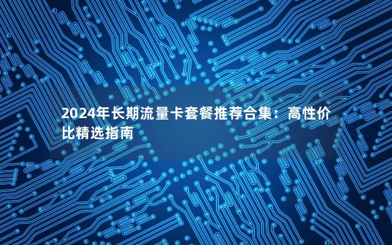 2024年长期流量卡套餐推荐合集：高性价比精选指南