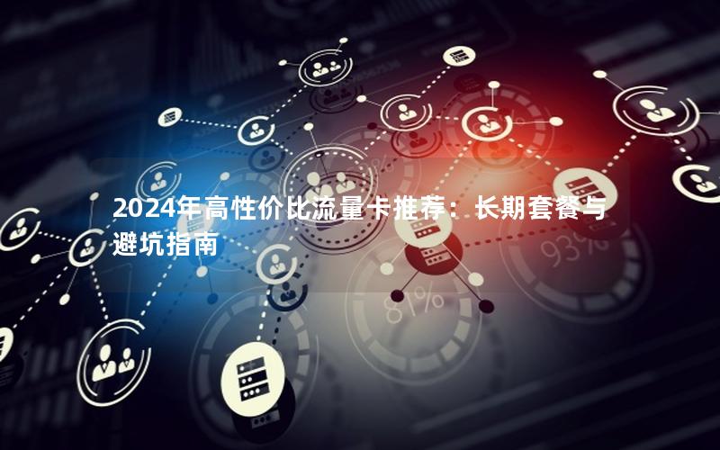 2024年高性价比流量卡推荐：长期套餐与避坑指南