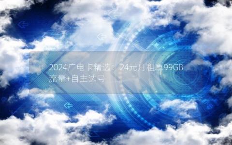 2024广电卡精选：24元月租享99GB流量+自主选号
