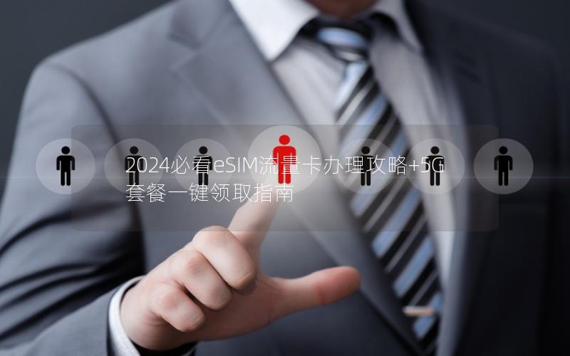 2024必看eSIM流量卡办理攻略+5G套餐一键领取指南