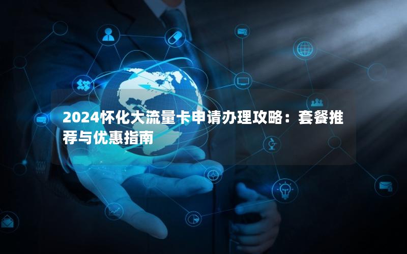 2024怀化大流量卡申请办理攻略：套餐推荐与优惠指南