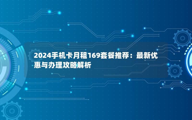 2024手机卡月租169套餐推荐：最新优惠与办理攻略解析
