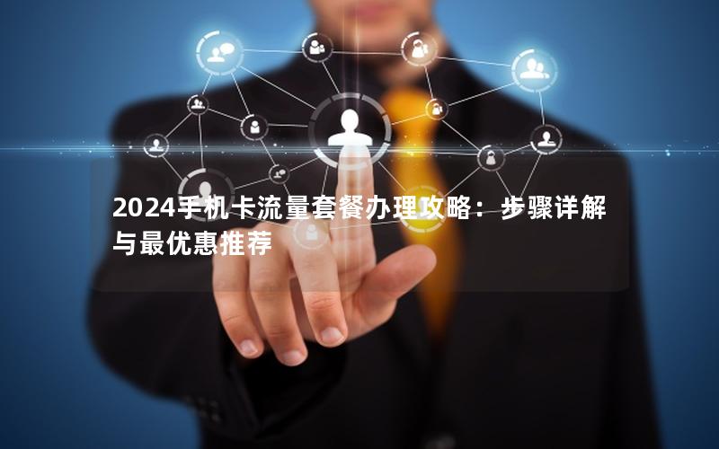 2024手机卡流量套餐办理攻略：步骤详解与最优惠推荐