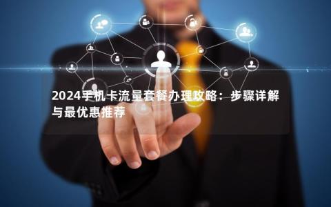 2024手机卡流量套餐办理攻略：步骤详解与最优惠推荐