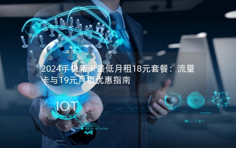 2024手机新卡最低月租18元套餐：流量卡与19元月租优惠指南