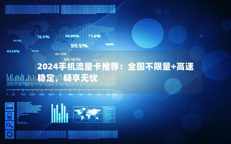 2024手机流量卡推荐：全国不限量+高速稳定，畅享无忧
