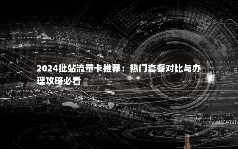 2024批站流量卡推荐：热门套餐对比与办理攻略必看
