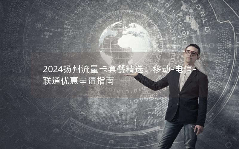 2024扬州流量卡套餐精选：移动-电信-联通优惠申请指南