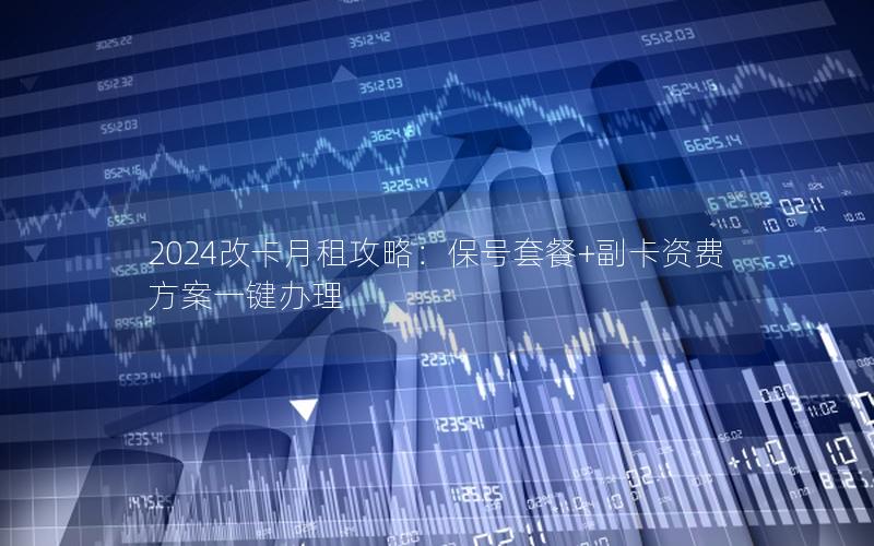 2024改卡月租攻略：保号套餐+副卡资费方案一键办理