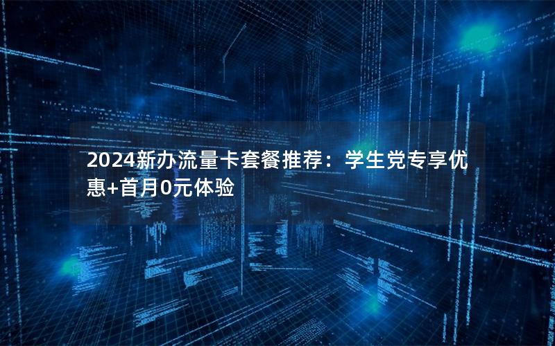 2024新办流量卡套餐推荐：学生党专享优惠+首月0元体验