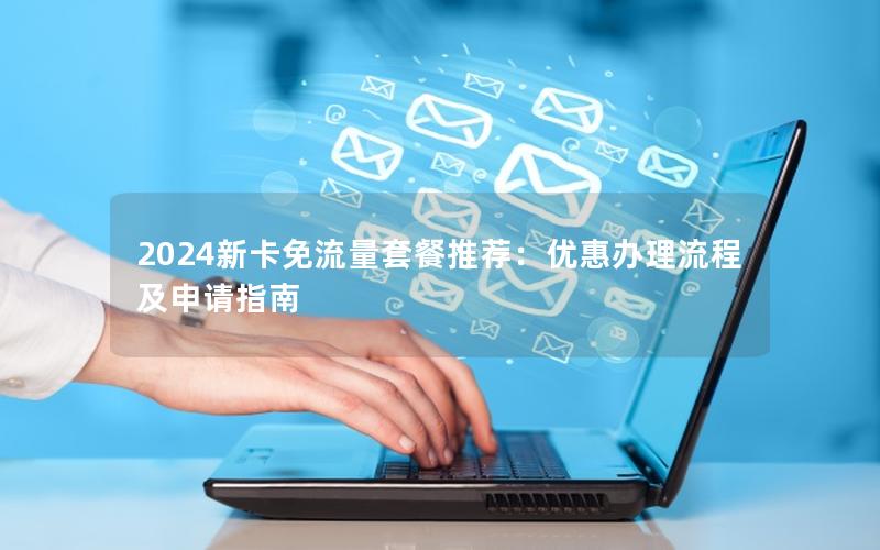 2024新卡免流量套餐推荐：优惠办理流程及申请指南