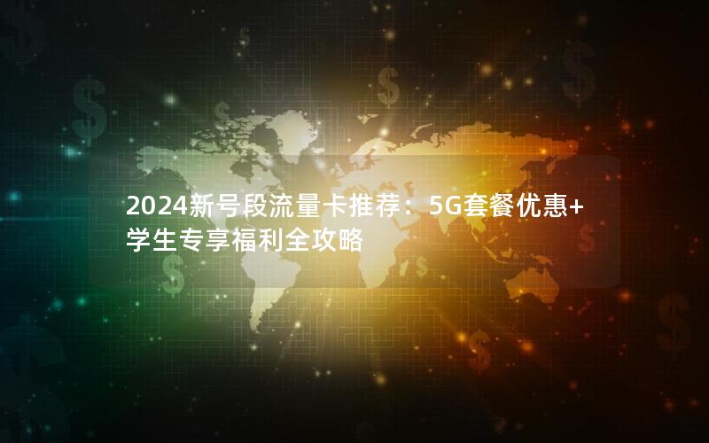 2024新号段流量卡推荐：5G套餐优惠+学生专享福利全攻略