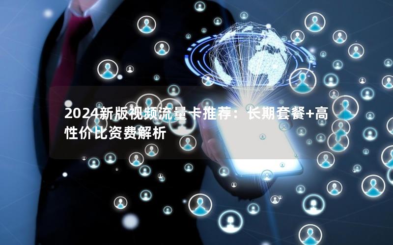 2024新版视频流量卡推荐：长期套餐+高性价比资费解析