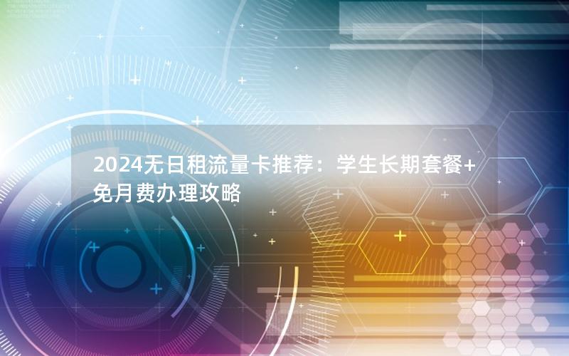 2024无日租流量卡推荐：学生长期套餐+免月费办理攻略