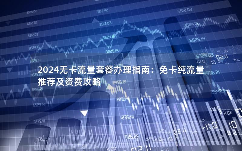 2024无卡流量套餐办理指南：免卡纯流量推荐及资费攻略