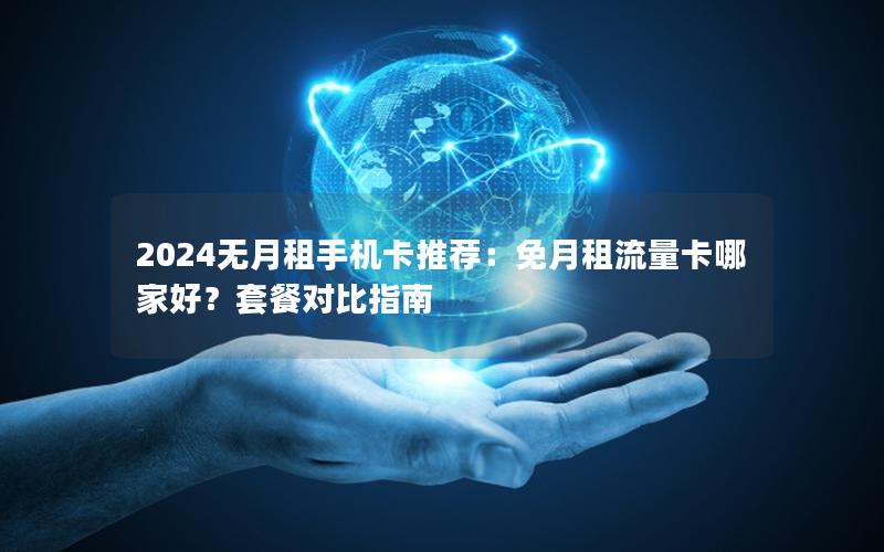 2024无月租手机卡推荐：免月租流量卡哪家好？套餐对比指南