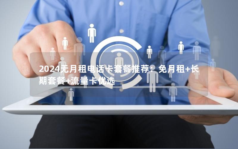 2024无月租电话卡套餐推荐：免月租+长期套餐+流量卡优选