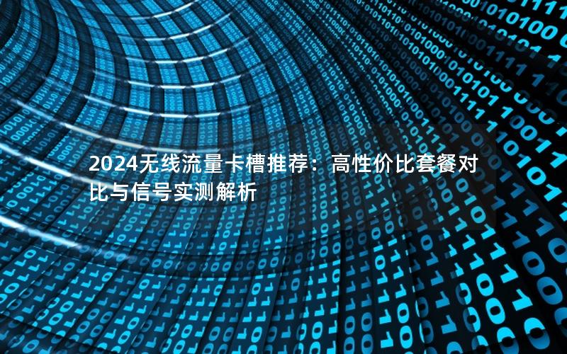 2024无线流量卡槽推荐：高性价比套餐对比与信号实测解析