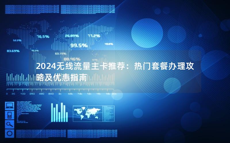 2024无线流量主卡推荐：热门套餐办理攻略及优惠指南