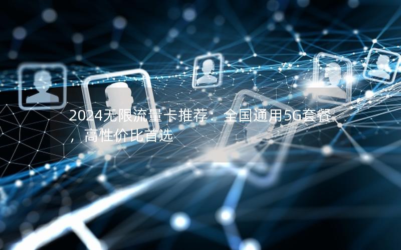 2024无限流量卡推荐：全国通用5G套餐，高性价比首选