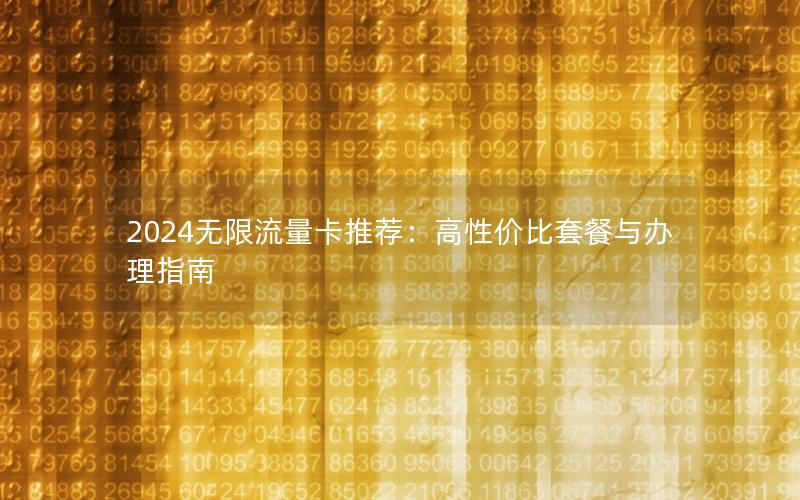 2024无限流量卡推荐：高性价比套餐与办理指南
