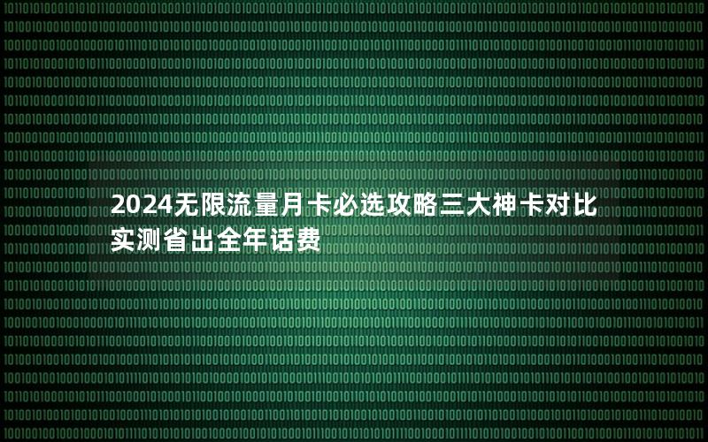 2024无限流量月卡必选攻略三大神卡对比实测省出全年话费