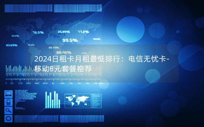 2024日租卡月租最低排行：电信无忧卡-移动8元套餐推荐