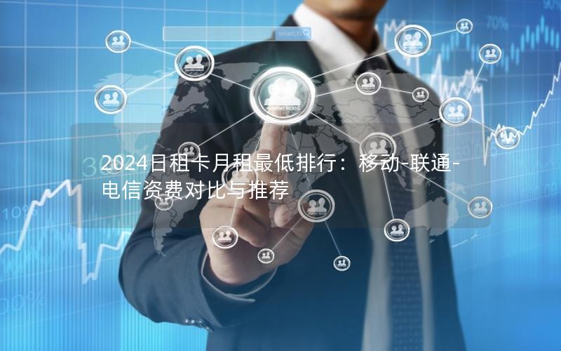 2024日租卡月租最低排行：移动-联通-电信资费对比与推荐