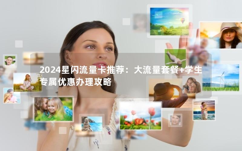 2024星闪流量卡推荐：大流量套餐+学生专属优惠办理攻略