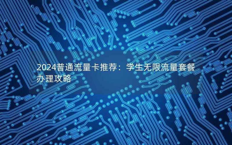 2024普通流量卡推荐：学生无限流量套餐办理攻略