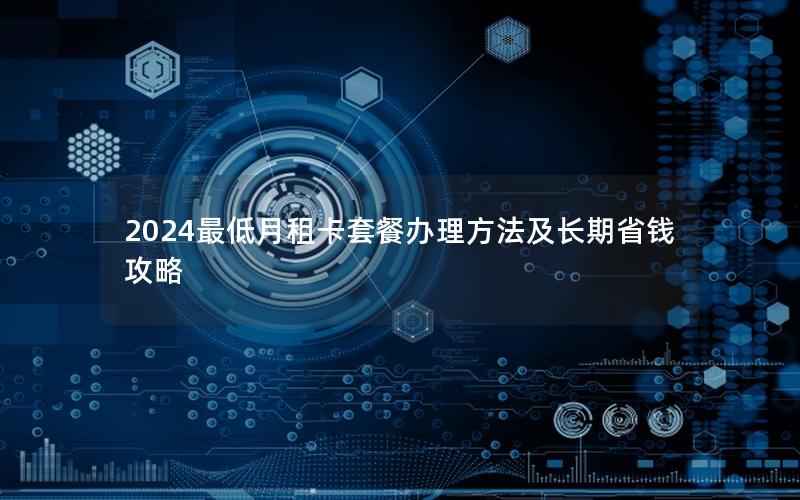 2024最低月租卡套餐办理方法及长期省钱攻略