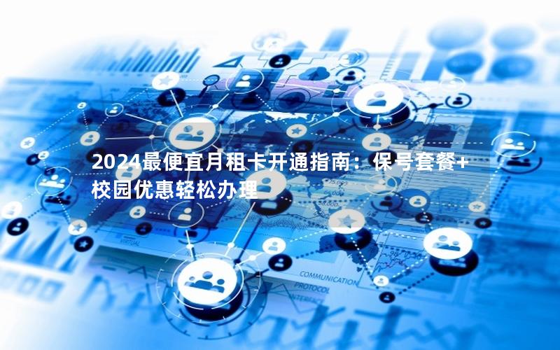 2024最便宜月租卡开通指南：保号套餐+校园优惠轻松办理