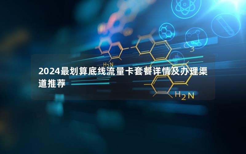 2024最划算底线流量卡套餐详情及办理渠道推荐