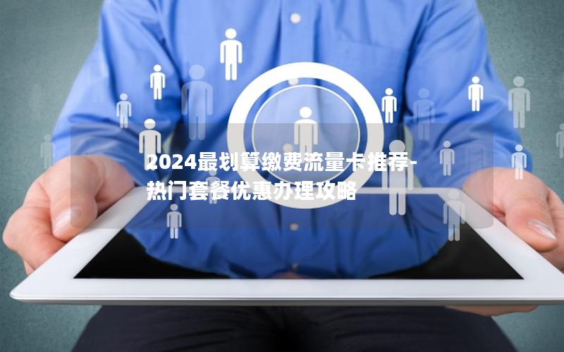 2024最划算缴费流量卡推荐-热门套餐优惠办理攻略